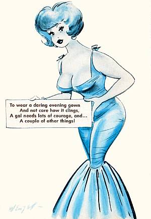 "To wear a daring evening gown And not care how it clings, A gal needs lots of courage and… A couple of other things!"